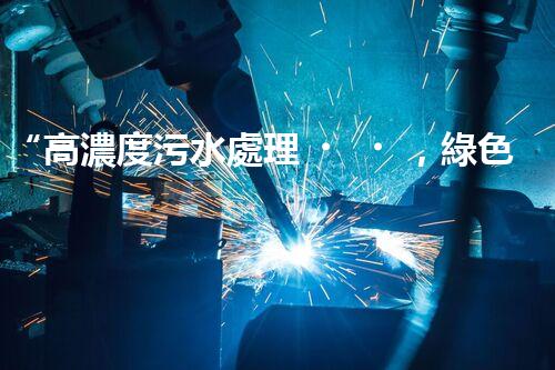 “高濃度污水處理，綠色環(huán)保新篇章”